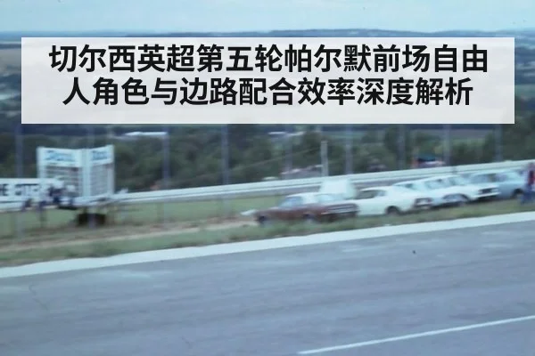 切尔西英超第五轮帕尔默前场自由人角色与边路配合效率深度解析