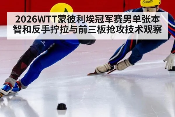 2026WTT蒙彼利埃冠军赛男单张本智和反手拧拉与前三板抢攻技术观察