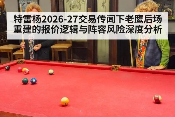 特雷杨2026-27交易传闻下老鹰后场重建的报价逻辑与阵容风险深度分析